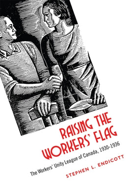 Raising the Workers' Flag: The Workers' Unity League of Canada, 1930-1936 by Endicott, Stephen