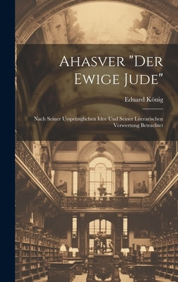 Ahasver "Der Ewige Jude": Nach Seiner Ursprünglichen Idee Und Seiner Literarischen Verwertung Betrachtet by König, Eduard