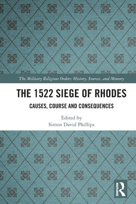 The 1522 Siege of Rhodes: Causes, Course and Consequences by Phillips, Simon