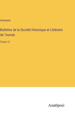 Bulletins de la Société Historique et Littéraire de Tournai: Tome 12 by Anonyme