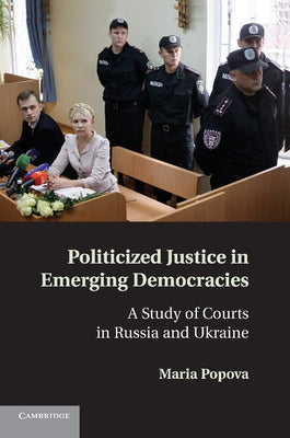 Politicized Justice in Emerging Democracies: A Study of Courts in Russia and Ukraine by Popova, Maria