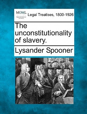 The Unconstitutionality of Slavery. by Spooner, Lysander