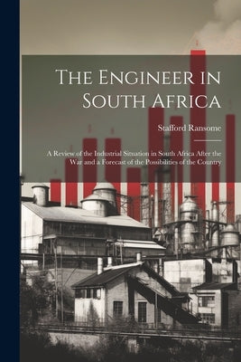 The Engineer in South Africa: A Review of the Industrial Situation in South Africa After the War and a Forecast of the Possibilities of the Country by Ransome, Stafford