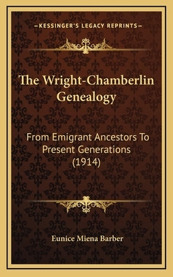 The Wright-Chamberlin Genealogy: From Emigrant Ancestors To Present Generations (1914) by Barber, Eunice Miena