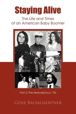Staying Alive-The Life and Times of an American Baby Boomer Part 2: The Serendipitous '70s by Baumgaertner, Gene