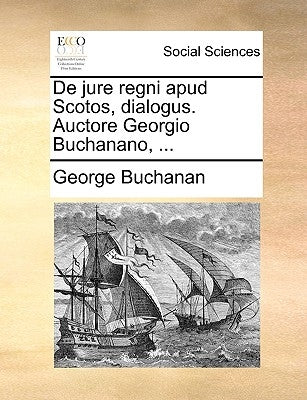 de Jure Regni Apud Scotos, Dialogus. Auctore Georgio Buchanano, ... by Buchanan, George