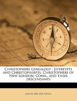 Christophers Genealogy: Jeffreyp1s and Christopherp1s. Christophers of New London, Conn., and Their Descendants by Totten, John R. 1856-1936