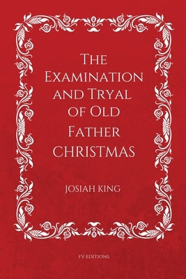 The Examination and Tryal of Old Father Christmas: Easy to Read Layout by King, Josiah