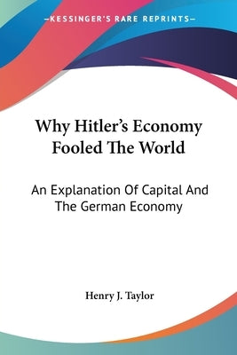 Why Hitler's Economy Fooled The World: An Explanation Of Capital And The German Economy by Taylor, Henry J.