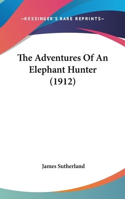 The Adventures Of An Elephant Hunter (1912) by Sutherland, James