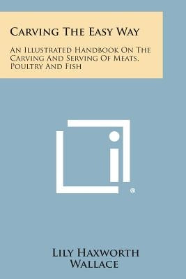 Carving the Easy Way: An Illustrated Handbook on the Carving and Serving of Meats, Poultry and Fish by Wallace, Lily Haxworth