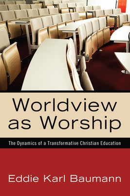 Worldview as Worship: The Dynamics of a Transformative Christian Education by Baumann, Eddie Karl