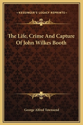 The Life, Crime And Capture Of John Wilkes Booth by Townsend, George Alfred
