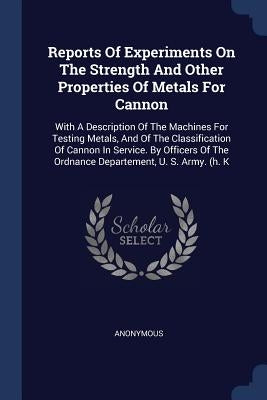 Reports Of Experiments On The Strength And Other Properties Of Metals For Cannon: With A Description Of The Machines For Testing Metals, And Of The Cl by Anonymous