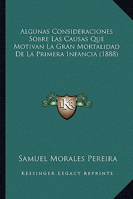 Algunas Consideraciones Sobre Las Causas Que Motivan La Gran Mortalidad De La Primera Infancia (1888) by Pereira, Samuel Morales