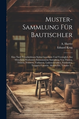 Muster-sammlung Für Bautischler: Eine Nach Verschiedenen Stylen Geordnete Und Vorzüglich Aus Münchens Neubauten Entnommene Sammlung Von Thoren, Thüren by Krug, Eduard