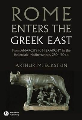 Rome Enters the Greek East: From Anarchy to Hierarchy in the Hellenistic Mediterranean, 230-170 BC by Eckstein, Arthur M.