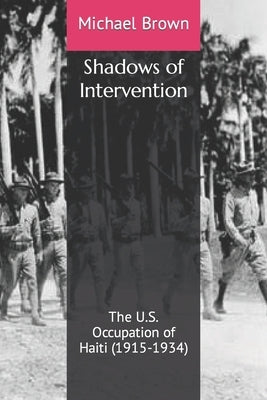 Shadows of Intervention: The U.S. Occupation of Haiti (1915-1934) by Brown, Michael
