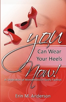 You Can Wear Your Heels Now!: A Celebration of Womanhood in Godly Fashion by Anderson, Erin M.