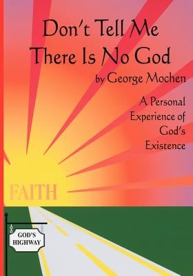 Don't Tell Me There Is No God: A Personal Experience of God's Existence by Mochen, George
