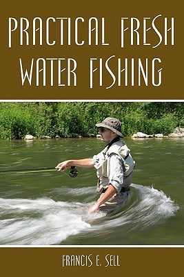 Practical Fresh Water Fishing by Sell, Francis E.