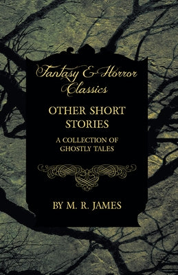 Other Short Stories - A Collection of Ghostly Tales (Fantasy and Horror Classics) by James, M. R.
