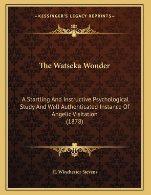 The Watseka Wonder: A Startling And Instructive Psychological Study And Well Authenticated Instance Of Angelic Visitation (1878) by Stevens, E. Winchester