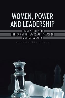Women, Power and Leadership: Case Studies of Indira Gandhi, Margaret Thatcher and Golda Meir by Gupta, Madhuparna