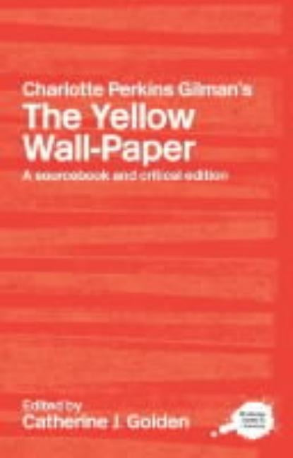 Charlotte Perkins Gilman's The Yellow Wall-Paper: A Sourcebook and Critical Edition by Golden, Catherine J.