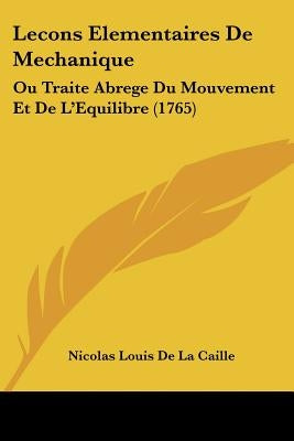 Lecons Elementaires De Mechanique: Ou Traite Abrege Du Mouvement Et De L'Equilibre (1765) by Caille, Nicolas Louis De La