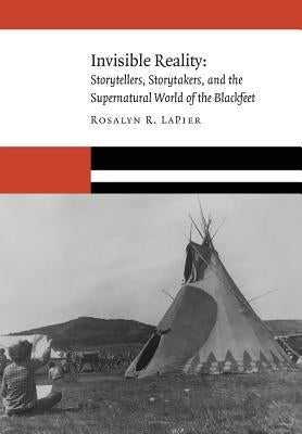 Invisible Reality: Storytellers, Storytakers, and the Supernatural World of the Blackfeet by Lapier, Rosalyn R.