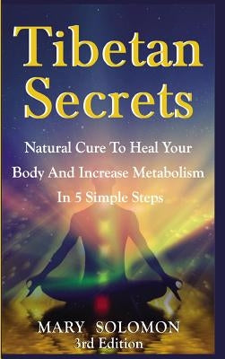 Tibetan Secrets: Natural Cure To Heal Your Body And Increase Metabolism In 5 Simple Steps by Solomon, Mary