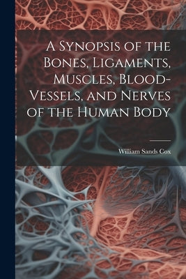 A Synopsis of the Bones, Ligaments, Muscles, Blood-Vessels, and Nerves of the Human Body by Cox, William Sands