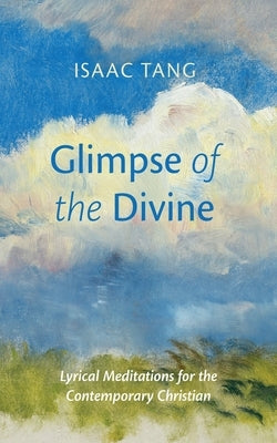 Glimpse of the Divine: Lyrical Meditations for the Contemporary Christian by Tang, Isaac