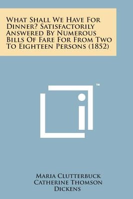 What Shall We Have for Dinner? Satisfactorily Answered by Numerous Bills of Fare for from Two to Eighteen Persons (1852) by Clutterbuck, Maria