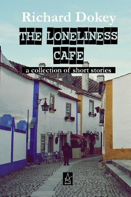 The Loneliness Cafe: A Collection of Short Stories by Dokey, Richard