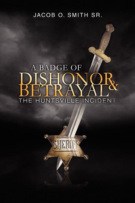 A Badge of Dishonor and Betrayal: The Huntsville Incident by Smith, Jacob O., Sr.