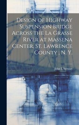 Design of Highway Suspension Bridge Across the La Grasse River at Massena Center, St. Lawrence County, N. Y. by Stewart, John L.