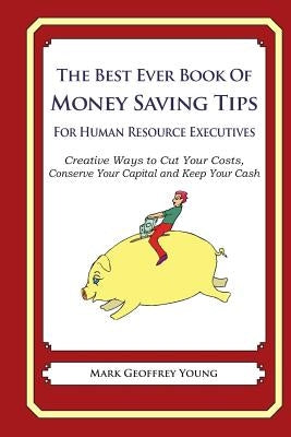 The Best Ever Book of Money Saving Tips for Human Resource Executives: Creative Ways to Cut Your Costs, Conserve Your Capital And Keep Your Cash by Young, Mark Geoffrey