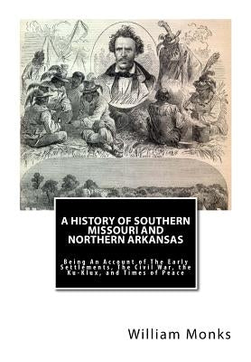 A History of Southern Missouri and Northern Arkansas: Being An Account of The Early Settlements, The Civil War, the Ku-Klux, and Times of Peace by Monks, William