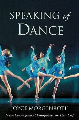 Speaking of Dance: Twelve Contemporary Choreographers on Their Craft by Morgenroth, Joyce