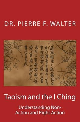 Taoism and the I Ching: Understanding Non-Action and Right Action by Walter, Pierre F.