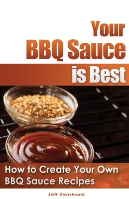 Your BBQ Sauce is Best: How to Create Your Own BBQ Sauce Recipes by Dunbar, Bronson