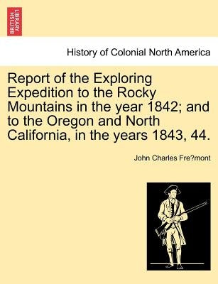 Report of the Exploring Expedition to the Rocky Mountains in the Year 1842; And to the Oregon and North California, in the Years 1843, 44. by Frémont, John Charles