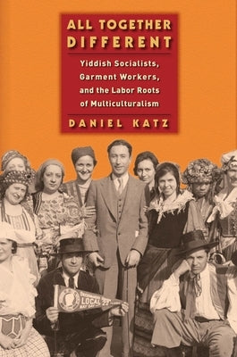 All Together Different: Yiddish Socialists, Garment Workers, and the Labor Roots of Multiculturalism by Katz, Daniel