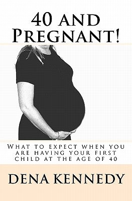 40 and Pregnant!: What to expect when you are having your first child and are at (or near) the age of 40 by Kennedy, Dena