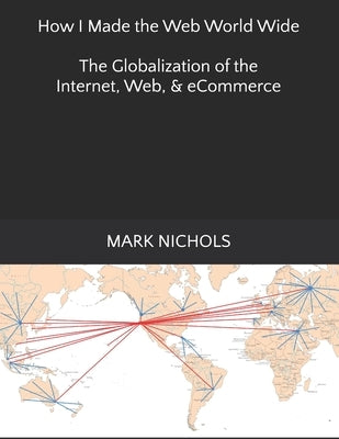 How I Made the Web World Wide: The Globalization of the Internet by Nichols, Mark