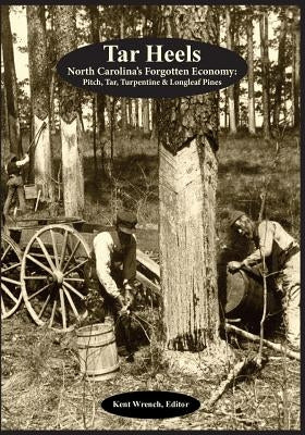 Tar Heels: North Carolina's Forgotton Economy: Pitch, Tar, Turpentine & Longleaf Pines by Wrench, Kent