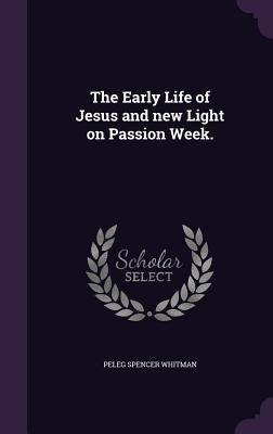The Early Life of Jesus and new Light on Passion Week. by Whitman, Peleg Spencer