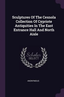 Sculptures Of The Cesnola Collection Of Cypriote Antiquities In The East Entrance Hall And North Aisle by Anonymous